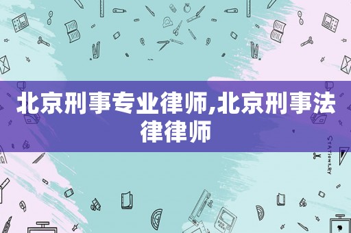 北京刑事專業(yè)律師,北京刑事法律律師