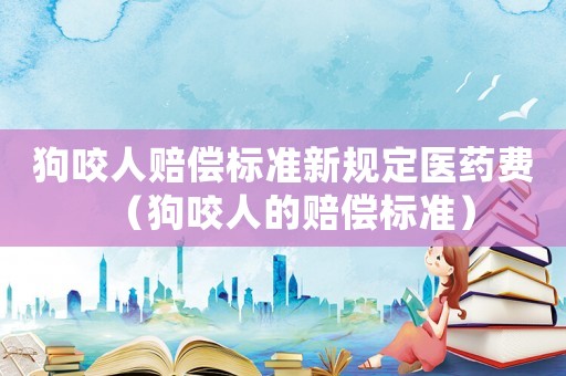 狗咬人賠償標(biāo)準(zhǔn)新規(guī)定醫(yī)藥費(fèi)（狗咬人的賠償標(biāo)準(zhǔn)）