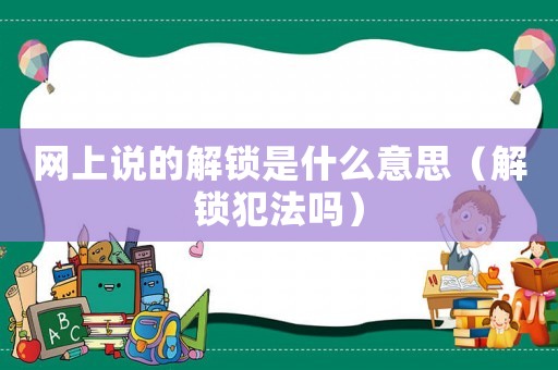 網(wǎng)上說的解鎖是什么意思（解鎖犯法嗎）