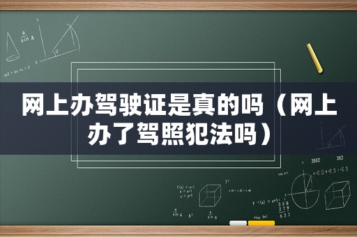 網(wǎng)上辦駕駛證是真的嗎（網(wǎng)上辦了駕照犯法嗎）
