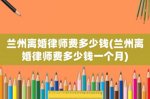 蘭州離婚律師費(fèi)多少錢(蘭州離婚律師費(fèi)多少錢一個(gè)月)