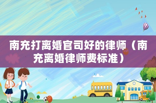 南充打離婚官司好的律師（南充離婚律師費(fèi)標(biāo)準(zhǔn)）