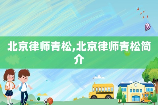 北京律師青松,北京律師青松簡(jiǎn)介