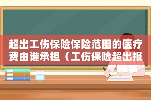 超出工傷保險保險范圍的醫(yī)療費由誰承擔（工傷保險超出報銷部分）