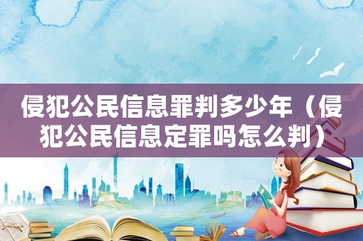 侵犯公民信息罪判多少年（侵犯公民信息定罪嗎怎么判）
