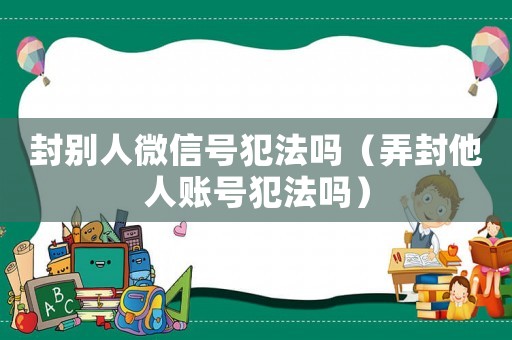 封別人微信號犯法嗎（弄封他人賬號犯法嗎）