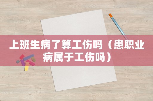 上班生病了算工傷嗎（患職業(yè)病屬于工傷嗎）