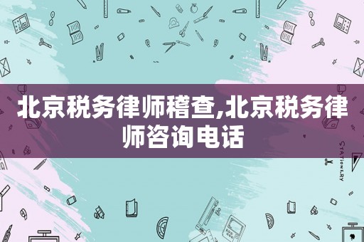 北京稅務(wù)律師稽查,北京稅務(wù)律師咨詢電話