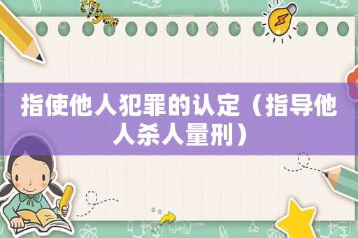 指使他人犯罪的認(rèn)定（指導(dǎo)他人殺人量刑）