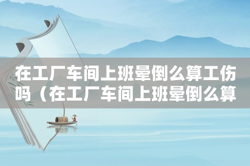 在工廠車間上班暈倒么算工傷嗎（在工廠車間上班暈倒么算工傷嗎）