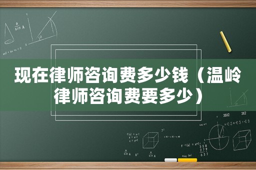 現(xiàn)在律師咨詢費(fèi)多少錢（溫嶺律師咨詢費(fèi)要多少）