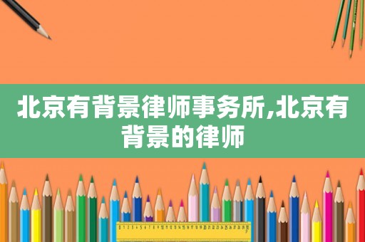 北京有背景律師事務(wù)所,北京有背景的律師