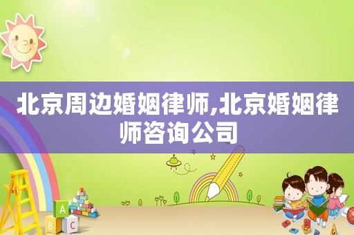 北京周邊婚姻律師,北京婚姻律師咨詢公司