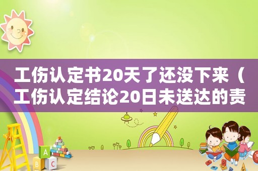工傷認(rèn)定書20天了還沒(méi)下來(lái)（工傷認(rèn)定結(jié)論20日未送達(dá)的責(zé)任）
