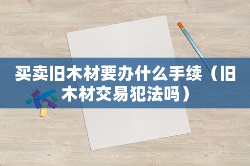買賣舊木材要辦什么手續(xù)（舊木材交易犯法嗎）