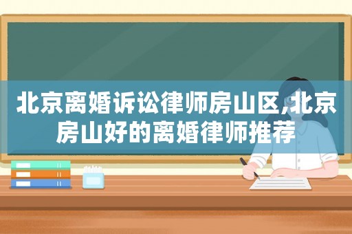 北京離婚訴訟律師房山區(qū),北京房山好的離婚律師推薦
