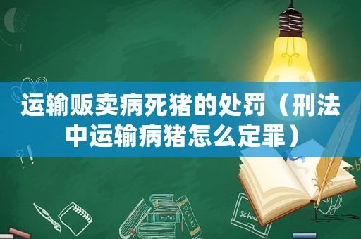 運(yùn)輸販賣病死豬的處罰（刑法中運(yùn)輸病豬怎么定罪）