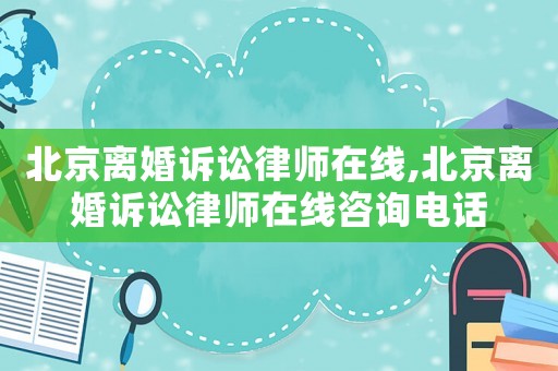 北京離婚訴訟律師在線,北京離婚訴訟律師在線咨詢電話