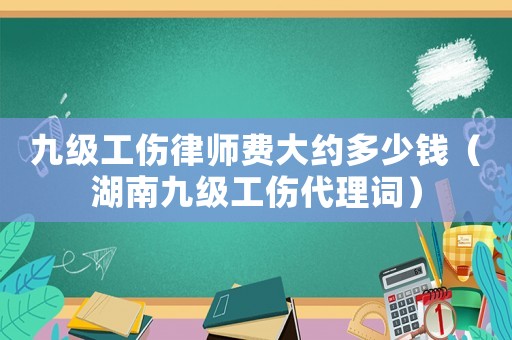 九級(jí)工傷律師費(fèi)大約多少錢(qián)（湖南九級(jí)工傷代理詞）
