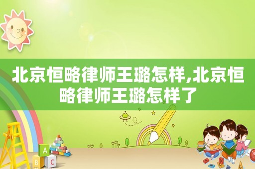 北京恒略律師王璐怎樣,北京恒略律師王璐怎樣了