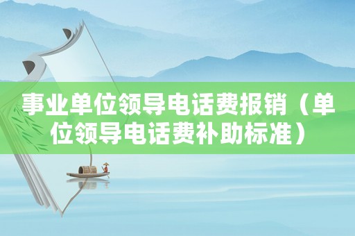 事業(yè)單位領(lǐng)導(dǎo)電話費(fèi)報(bào)銷（單位領(lǐng)導(dǎo)電話費(fèi)補(bǔ)助標(biāo)準(zhǔn)）
