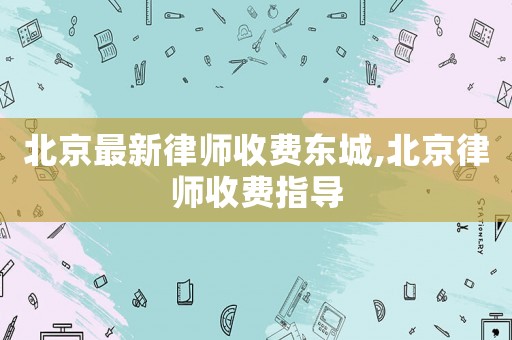 北京最新律師收費東城,北京律師收費指導