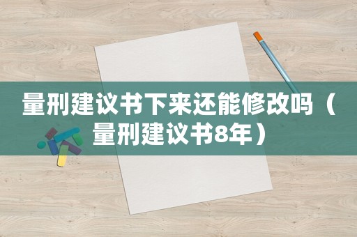 量刑建議書下來還能修改嗎（量刑建議書8年）