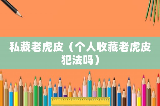 私藏老虎皮（個(gè)人收藏老虎皮犯法嗎）