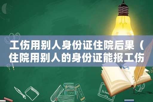 工傷用別人身份證住院后果（住院用別人的身份證能報(bào)工傷）