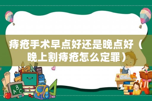 痔瘡手術(shù)早點(diǎn)好還是晚點(diǎn)好（晚上割痔瘡怎么定罪）