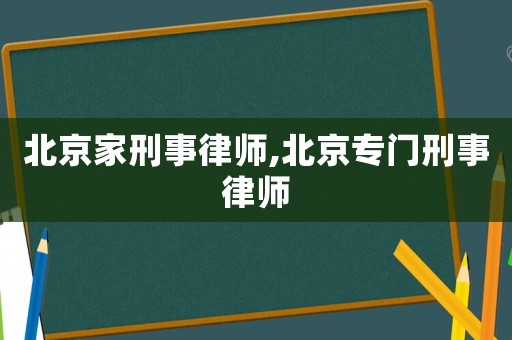 北京家刑事律師,北京專(zhuān)門(mén)刑事律師