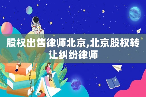 股權(quán)出售律師北京,北京股權(quán)轉(zhuǎn)讓糾紛律師