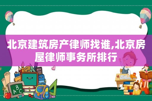 北京建筑房產律師找誰,北京房屋律師事務所排行