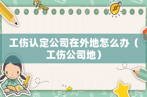工傷認定公司在外地怎么辦（工傷公司地）