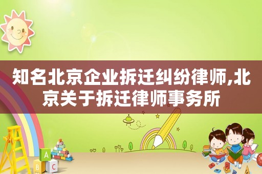 知名北京企業(yè)拆遷糾紛律師,北京關(guān)于拆遷律師事務(wù)所