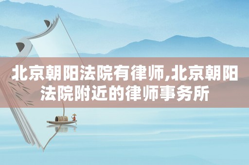 北京朝陽(yáng)法院有律師,北京朝陽(yáng)法院附近的律師事務(wù)所