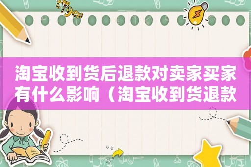 淘寶收到貨后退款對(duì)賣家買家有什么影響（淘寶收到貨退款犯法嗎）