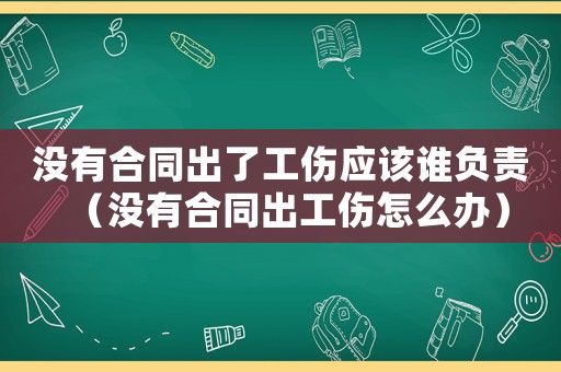 沒(méi)有合同出了工傷應(yīng)該誰(shuí)負(fù)責(zé)（沒(méi)有合同出工傷怎么辦）