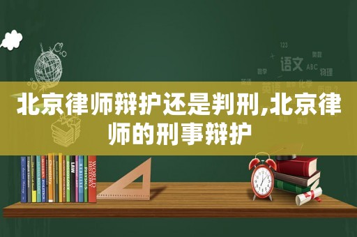 北京律師辯護(hù)還是判刑,北京律師的刑事辯護(hù)