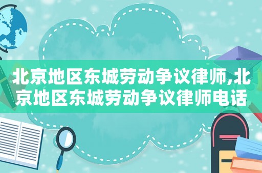 北京地區(qū)東城勞動爭議律師,北京地區(qū)東城勞動爭議律師電話號碼