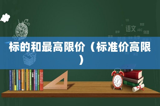 標(biāo)的和最高限價(jià)（標(biāo)準(zhǔn)價(jià)高限）