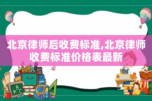 北京律師后收費標(biāo)準(zhǔn),北京律師收費標(biāo)準(zhǔn)價格表最新