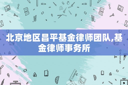 北京地區(qū)昌平基金律師團隊,基金律師事務(wù)所