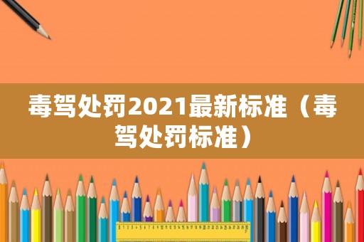 毒駕處罰2021最新標(biāo)準(zhǔn)（毒駕處罰標(biāo)準(zhǔn)）
