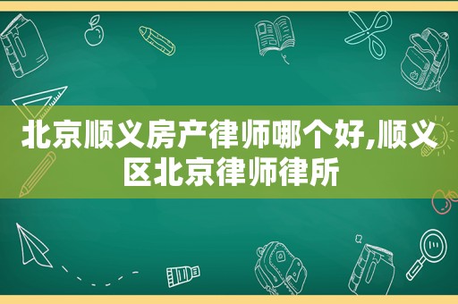 北京順義房產(chǎn)律師哪個好,順義區(qū)北京律師律所
