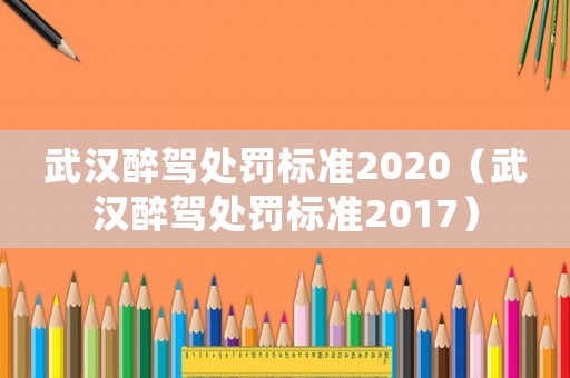 武漢醉駕處罰標(biāo)準(zhǔn)2020（武漢醉駕處罰標(biāo)準(zhǔn)2017）