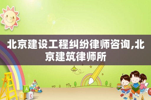 北京建設(shè)工程糾紛律師咨詢,北京建筑律師所