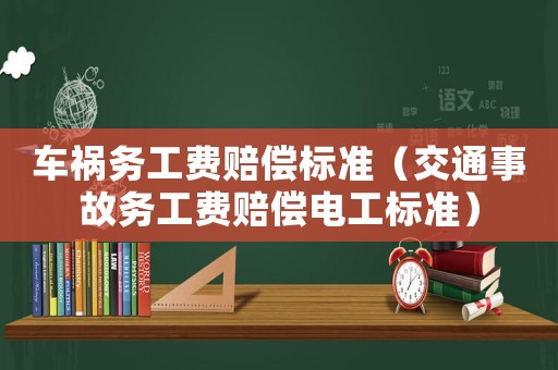 車禍務(wù)工費(fèi)賠償標(biāo)準(zhǔn)（交通事故務(wù)工費(fèi)賠償電工標(biāo)準(zhǔn)）