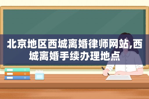 北京地區(qū)西城離婚律師網(wǎng)站,西城離婚手續(xù)辦理地點(diǎn)