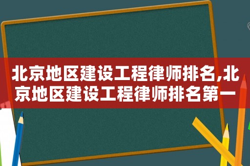 北京地區(qū)建設(shè)工程律師排名,北京地區(qū)建設(shè)工程律師排名第一